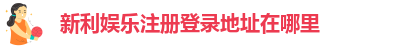 新利娱乐在线首页官网
